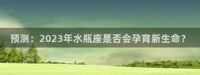 摩登7预测在线预测：预测：2023年水瓶座是否会孕育新生命？