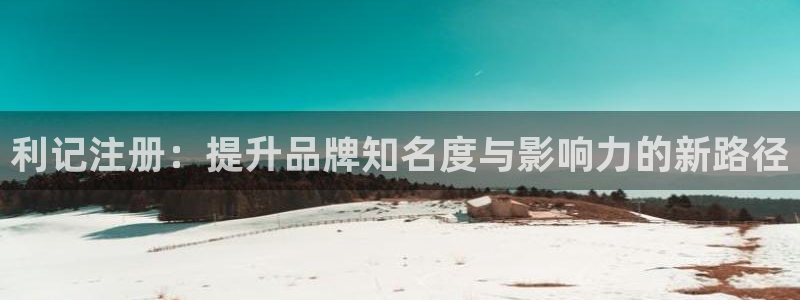 摩登7平台管网入口：利记注册：提升品牌知名度与影响力的新路径