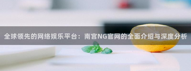 摩登7注册入口与教程：全球领先的网络娱乐平台：南宫NG官网的全面介绍与深度分析