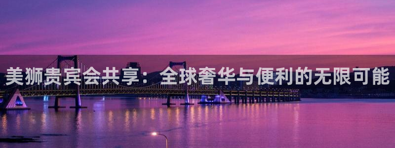摩登7体育凯捷平台注册：美狮贵宾会共享：全球奢华与便利的无限可能