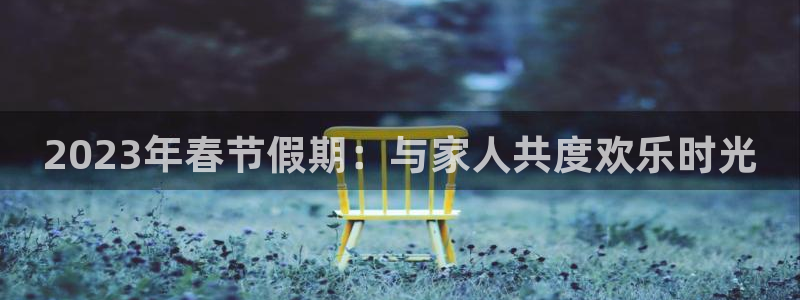 摩登7体育f开户：2023年春节假期：与家人共度欢乐时光