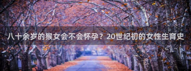 摩登7quan28.cc：八十余岁的猴女会不会怀孕？20世纪初的女性生育史