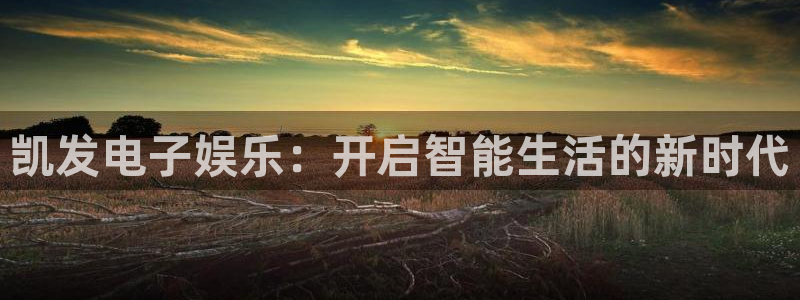 摩登7官网版：凯发电子娱乐：开启智能生活的新时代
