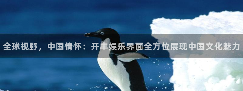 摩登7分红代理计划：全球视野，中国情怀：开丰娱乐界面全方位展现中国文化魅力
