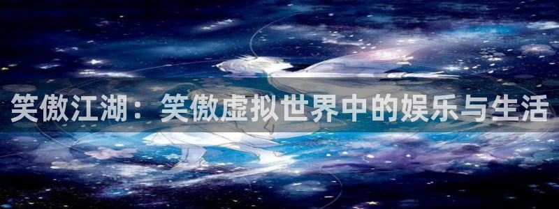 摩登7平台注册入口：笑傲江湖：笑傲虚拟世界中的娱乐与生活