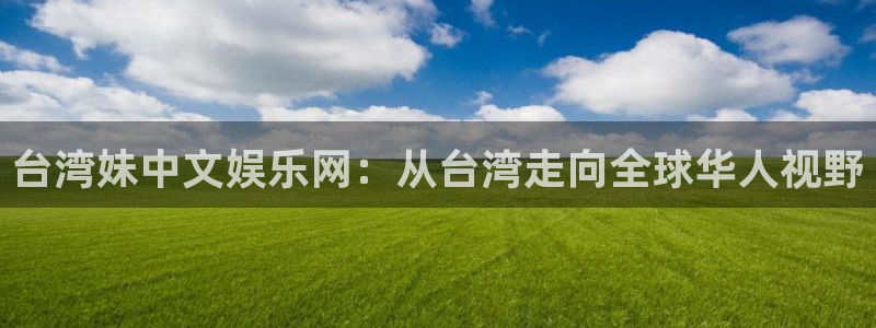 摩登7平台官方入口：台湾妹中文娱乐网：从台湾走向全球华人视野