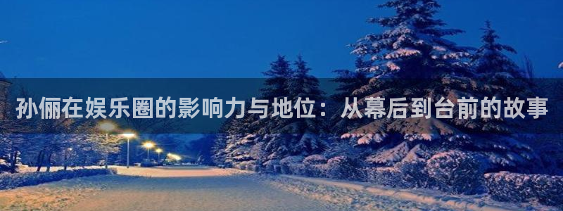 摩登7注册入口：孙俪在娱乐圈的影响力与地位：从幕后到台前的故事