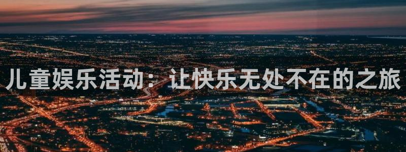 摩登7体育f开户：儿童娱乐活动：让快乐无处不在的之旅