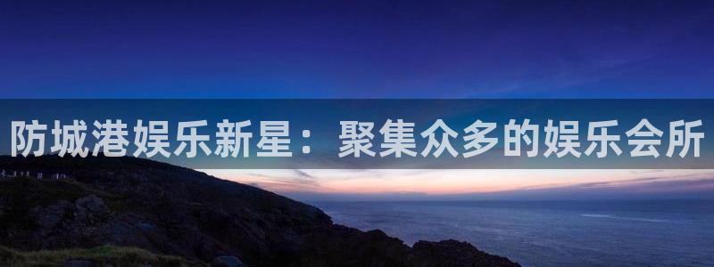 摩登7注册入口与教程：防城港娱乐新星：聚集众多的娱乐会所