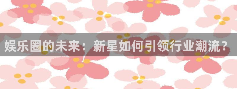 摩登7平台：娱乐圈的未来：新星如何引领行业潮流？
