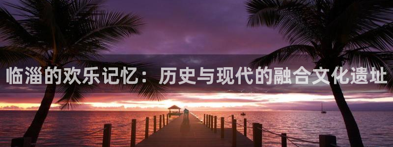摩登7体育3在线注册：临淄的欢乐记忆：历史与现代的融合文化遗址