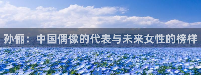 摩登7凯捷开号链接：孙俪：中国偶像的代表与未来女性的榜样
