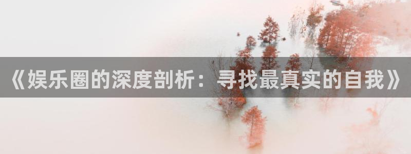 摩登7平台官网入口下载：《娱乐圈的深度剖析：寻找最真实的自我》