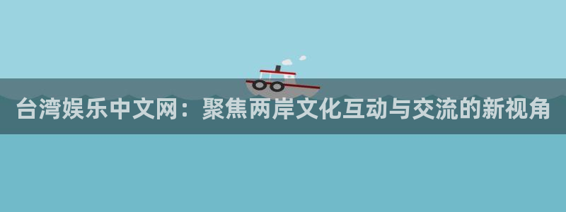 摩登7体育注册代理：台湾娱乐中文网：聚焦两岸文化互动与交流的新视角