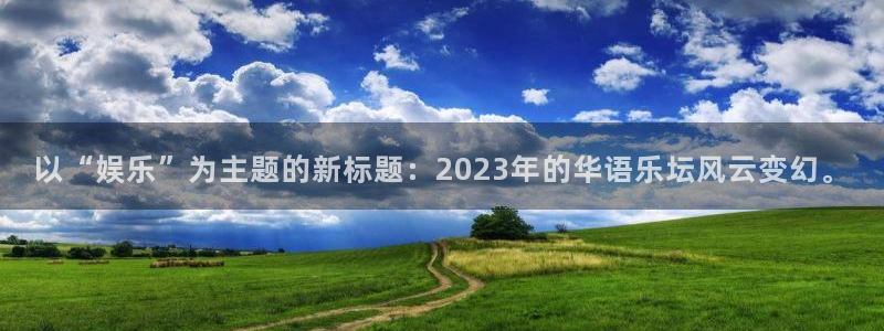 摩登7平台开户：以“娱乐”为主题的新标题：2023年的华语乐坛风云变幻。