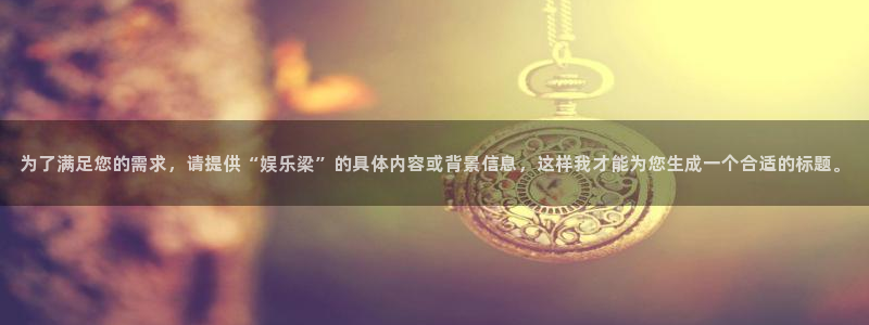 摩登7那个爆率高：为了满足您的需求，请提供“娱乐梁”的具体内容或背景信息，这样我才能为您生成一个合适的标题。